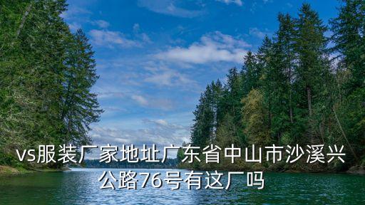 vs服裝廠家地址廣東省中山市沙溪興公路76號有這廠嗎