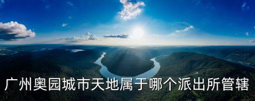 廣州奧園城市天地屬于哪個派出所管轄