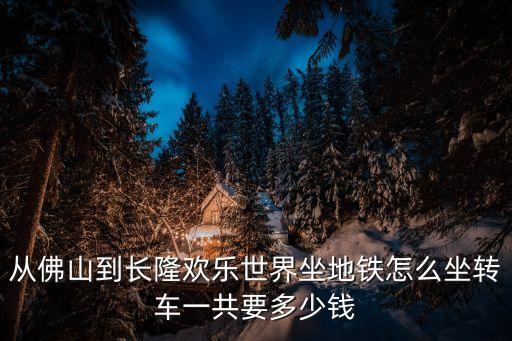 從佛山到長隆歡樂世界坐地鐵怎么坐轉車一共要多少錢