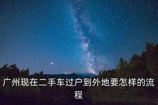 廣州現在二手車過戶到外地要怎樣的流程