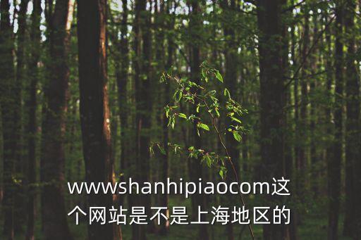 wwwshanhipiaocom這個(gè)網(wǎng)站是不是上海地區(qū)的