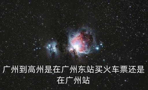 廣州到高州是在廣州東站買火車票還是在廣州站