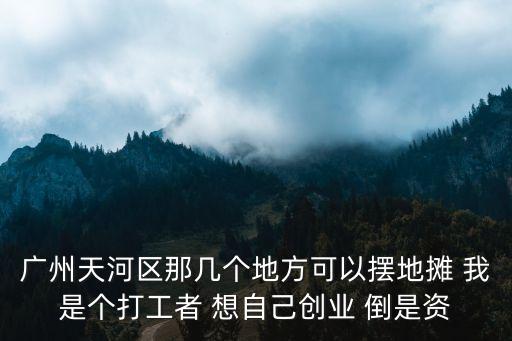 廣州天河區那幾個地方可以擺地攤 我是個打工者 想自己創業 倒是資