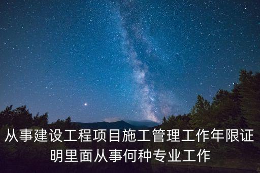 從事建設工程項目施工管理工作年限證明里面從事何種專業工作