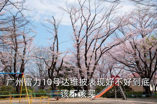 2021廣州富力還敢買房嗎，廣州富力10號達維披表現好不好到底該不該買