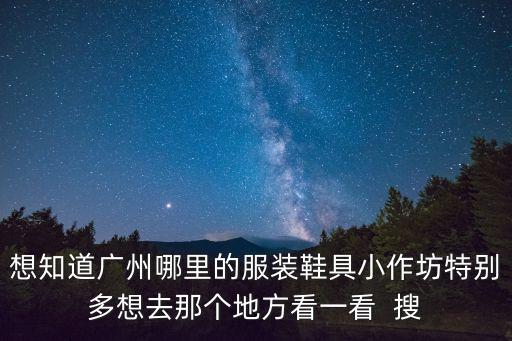 想知道廣州哪里的服裝鞋具小作坊特別多想去那個地方看一看  搜