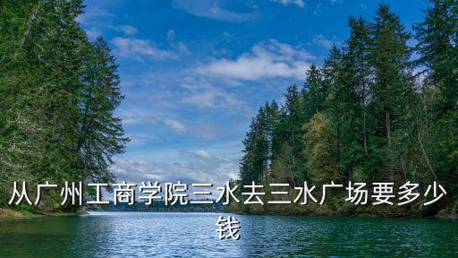 從廣州工商學院三水去三水廣場要多少錢