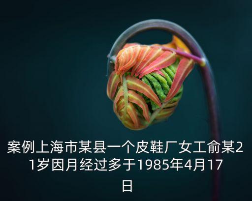 案例上海市某縣一個皮鞋廠女工俞某21歲因月經過多于1985年4月17日