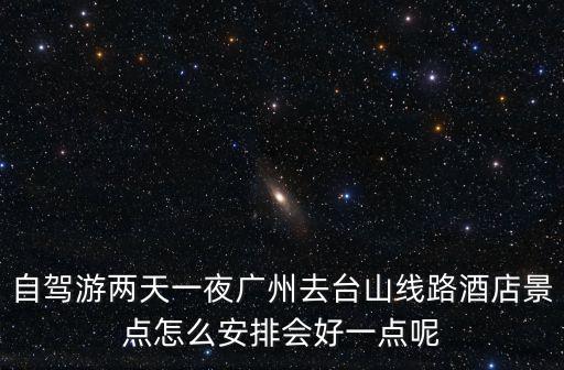 自駕游兩天一夜廣州去臺山線路酒店景點怎么安排會好一點呢