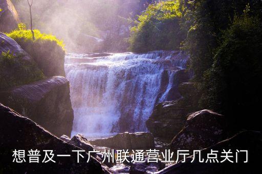 想普及一下廣州聯通營業廳幾點關門
