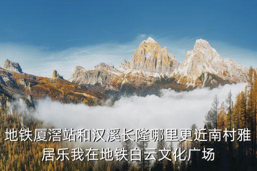 地鐵廈滘站和漢溪長隆哪里更近南村雅居樂我在地鐵白云文化廣場