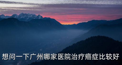 廣州哪家醫(yī)院醫(yī)癌癥最好，廣州腫瘤醫(yī)院哪家比較好