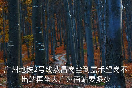 廣州地鐵2號線從昌崗坐到嘉禾望崗不出站再坐去廣州南站要多少