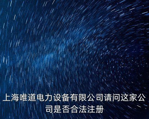上海唯道電力設(shè)備有限公司請(qǐng)問這家公司是否合法注冊(cè)