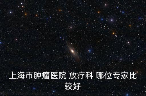 上海市腫瘤醫院 放療科 哪位專家比較好