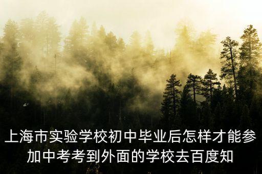 上海市實驗學校初中畢業后怎樣才能參加中考考到外面的學校去百度知