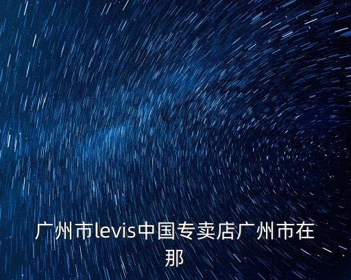 廣州市l(wèi)evis中國(guó)專賣店廣州市在那