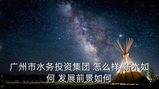廣州市水務投資集團 怎么樣 薪水如何 發展前景如何