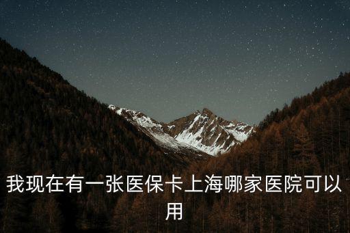 上海市醫保卡醫院，我現在有一張醫保卡上海哪家醫院可以用
