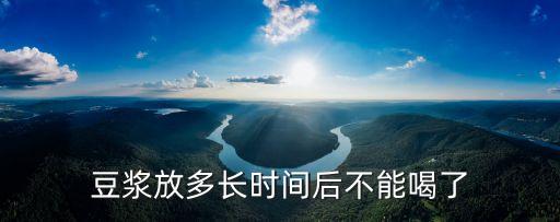 豆漿放多久就不能喝了，豆漿過多久不能喝了