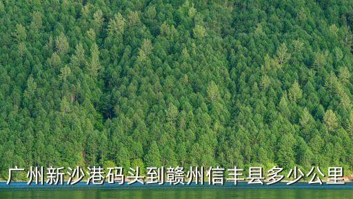 廣州新沙港碼頭到信豐多少公里，廣州新沙港碼頭到贛州信豐縣多少公里