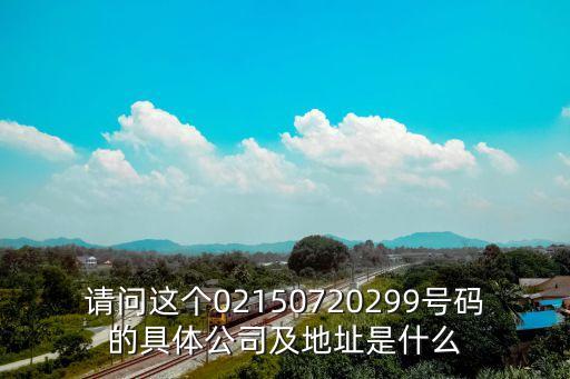 請問這個02150720299號碼的具體公司及地址是什么
