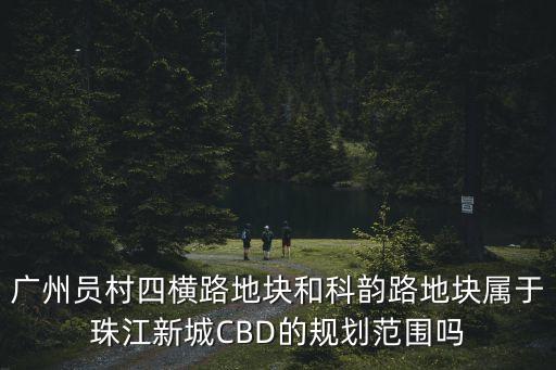 廣州員村四橫路地塊和科韻路地塊屬于珠江新城CBD的規劃范圍嗎