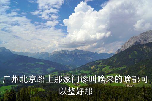 廣州北京路上那家門診叫啥來的啥都可以整好那