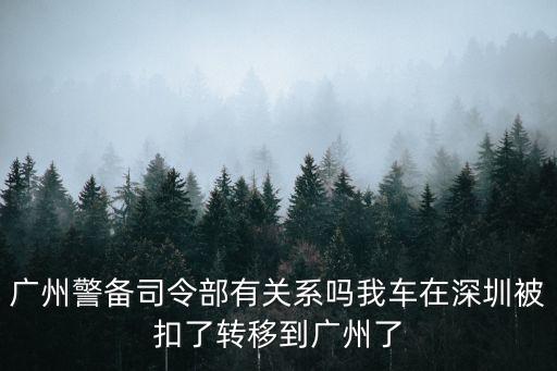 廣州警備司令部是干什么的，廣州警備司令部有關系嗎我車在深圳被扣了轉(zhuǎn)移到廣州了