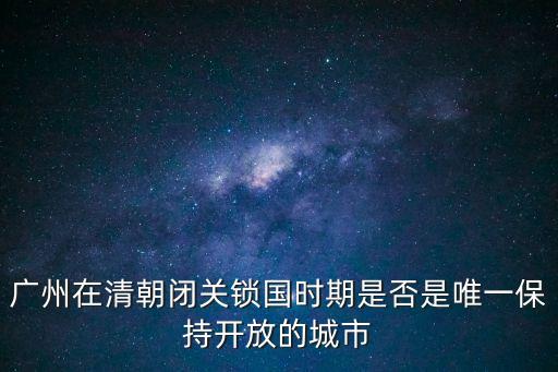 廣州在清朝閉關(guān)鎖國時期是否是唯一保持開放的城市