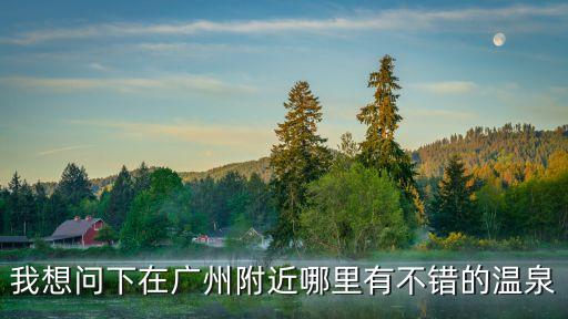 我想問下在廣州附近哪里有不錯的溫泉
