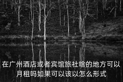 在廣州酒店或者賓館旅社啥的地方可以月租嗎如果可以該以怎么形式