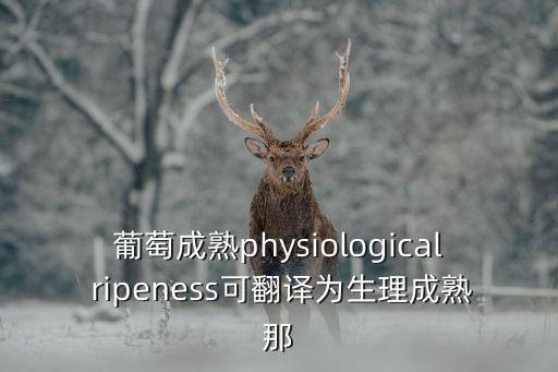 葡萄成熟physiological ripeness可翻譯為生理成熟那