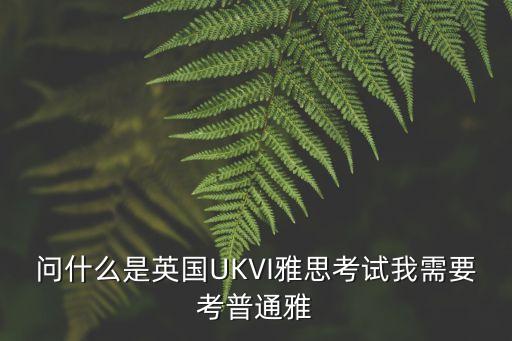 ukvi，問什么是英國UKVI雅思考試我需要考普通雅