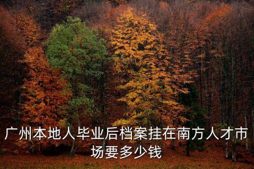 廣州本地人畢業后檔案掛在南方人才市場要多少錢