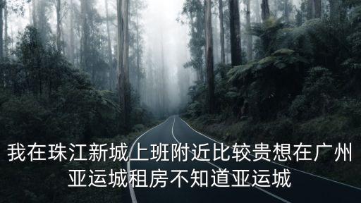 我在珠江新城上班附近比較貴想在廣州亞運城租房不知道亞運城