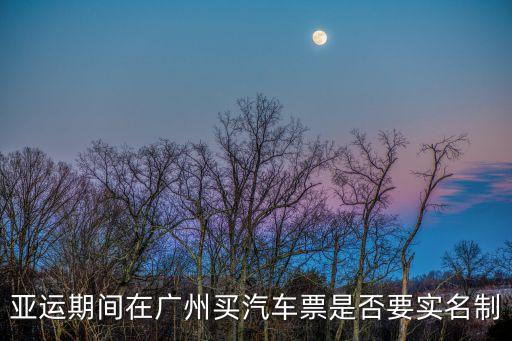 廣州實名制汽車票，亞運期間在廣州買汽車票是否要實名制