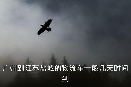 廣州到江蘇鹽城的物流車一般幾天時間到