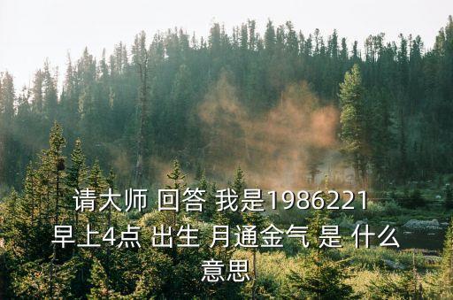 請大師 回答 我是1986221 早上4點 出生 月通金氣 是 什么意思