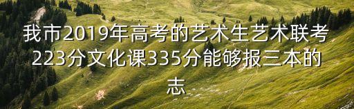 我市2019年高考的藝術生藝術聯考223分文化課335分能夠報三本的志