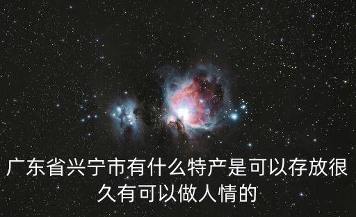 廣州興寧市絲苗米，廣東省興寧市有什么特產是可以存放很久有可以做人情的
