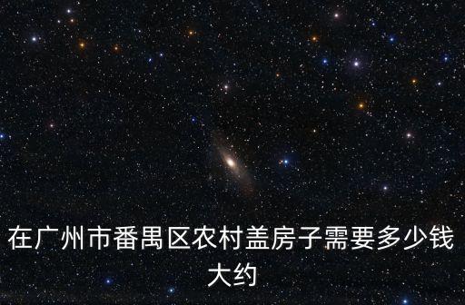 在廣州市番禺區農村蓋房子需要多少錢大約