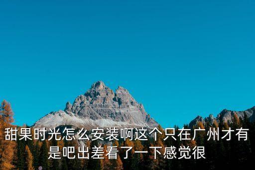 candytime廣州有線，甜果時光怎么安裝啊這個只在廣州才有是吧出差看了一下感覺很