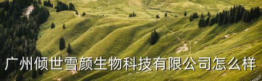 廣州傾世雪顏生物科技有限公司怎么樣