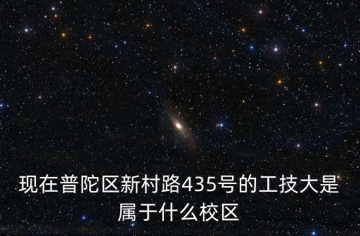 現(xiàn)在普陀區(qū)新村路435號的工技大是屬于什么校區(qū)