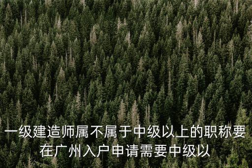 一級建造師可以直接廣州落戶嗎，一級建造師屬不屬于中級以上的職稱要在廣州入戶申請需要中級以