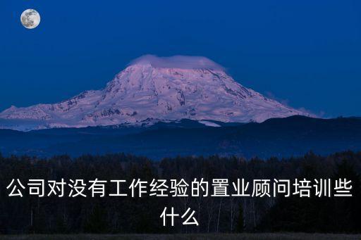 置業顧問培訓，公司對沒有工作經驗的置業顧問培訓些什么