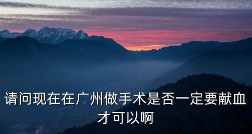 廣州的血液庫存量，請問現在在廣州做手術是否一定要獻血才可以啊