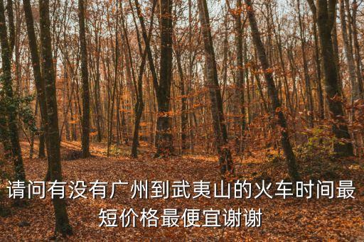 請問有沒有廣州到武夷山的火車時間最短價格最便宜謝謝