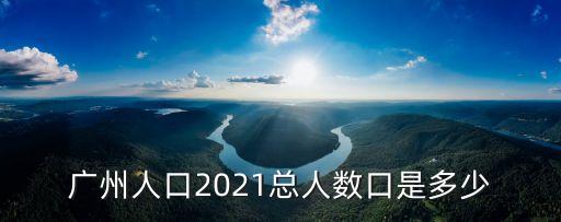 廣州人口2021總?cè)藬?shù)口是多少
